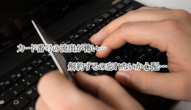 カード番号の流出が怖い…解約するの忘れないか心配…