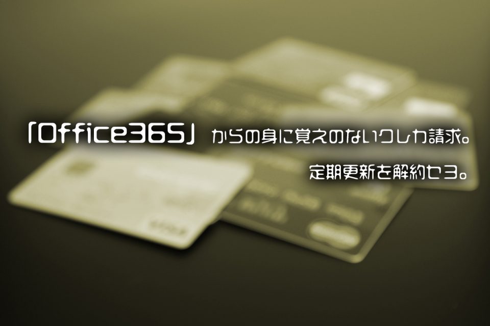 「Office365」からの身に覚えのないクレカ請求。定期更新を解約セヨ。