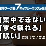 テレワークで「集中できない」「すぐ疲れる」「眠い」に負けない方法！在宅ワーク歴７年のフリーランスがコツを伝授